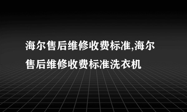 海尔售后维修收费标准,海尔售后维修收费标准洗衣机