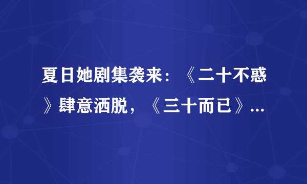 夏日她剧集袭来:《二十不惑》肆意洒脱,《三十而已》自信淡然