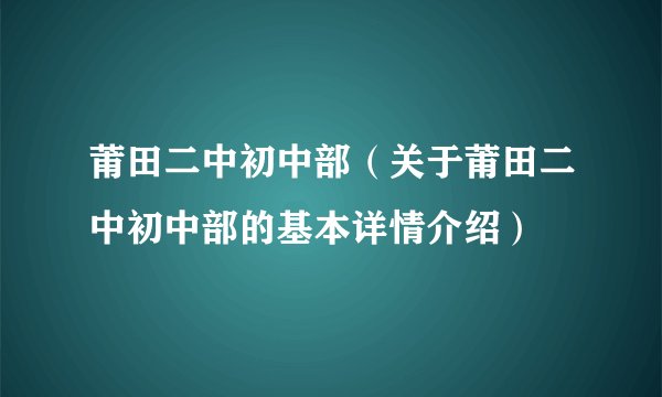 莆田二中初中部（关于莆田二中初中部的基本详情介绍）
