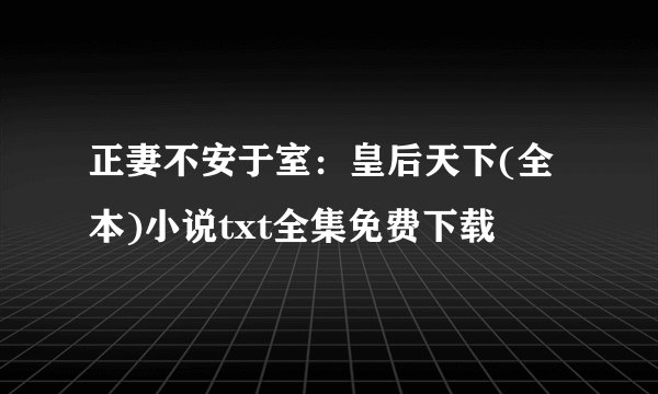 正妻不安于室：皇后天下(全本)小说txt全集免费下载