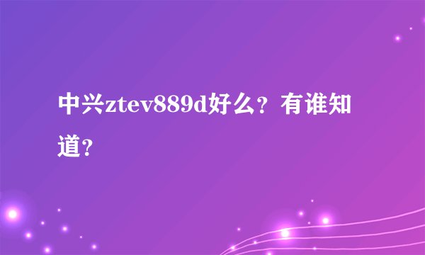 中兴ztev889d好么？有谁知道？