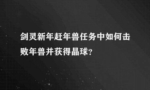 剑灵新年赶年兽任务中如何击败年兽并获得晶球？