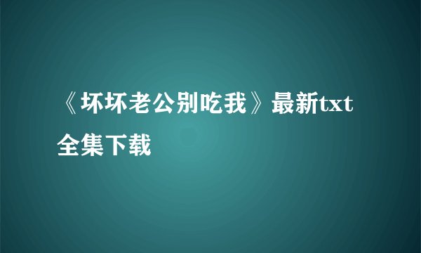 《坏坏老公别吃我》最新txt全集下载