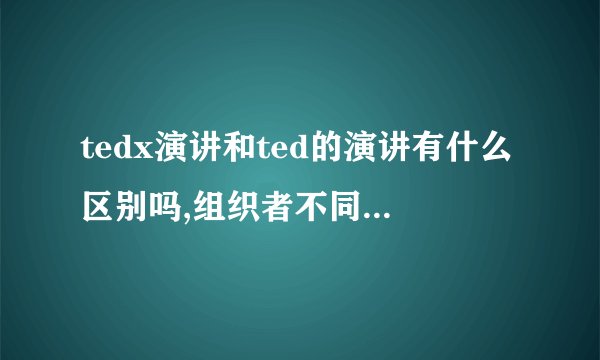 tedx演讲和ted的演讲有什么区别吗,组织者不同还是侧重点不同。...