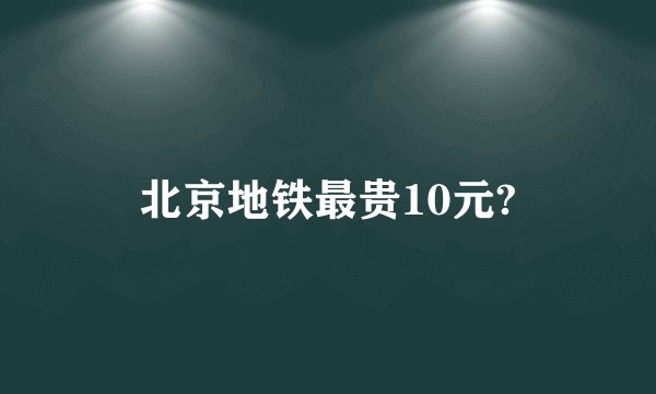 北京地铁最贵10元?