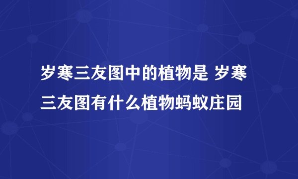 岁寒三友图中的植物是 岁寒三友图有什么植物蚂蚁庄园