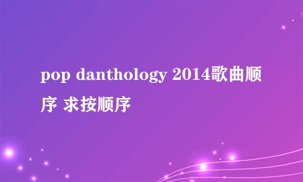 pop danthology 2014歌曲顺序 求按顺序