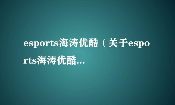 esports海涛优酷（关于esports海涛优酷的基本详情介绍）