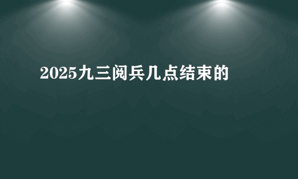2025九三阅兵几点结束的