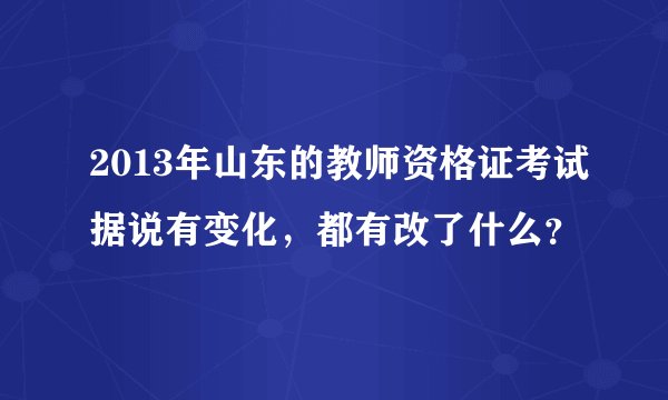 2013年山东的教师资格证考试据说有变化，都有改了什么？