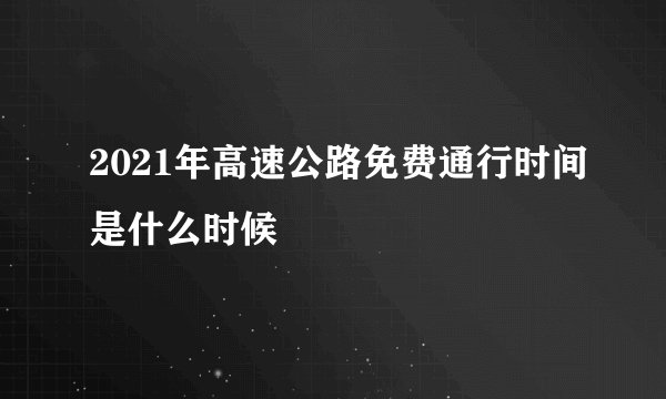 2021年高速公路免费通行时间是什么时候