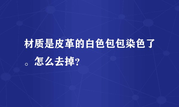 材质是皮革的白色包包染色了。怎么去掉？