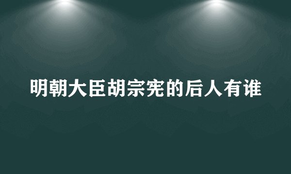 明朝大臣胡宗宪的后人有谁