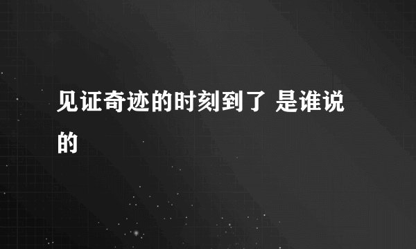 见证奇迹的时刻到了 是谁说的