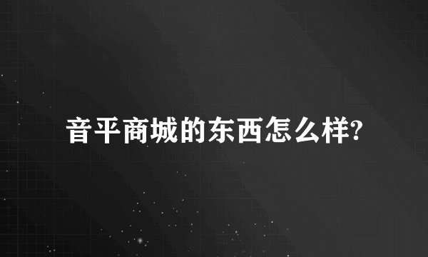 音平商城的东西怎么样?