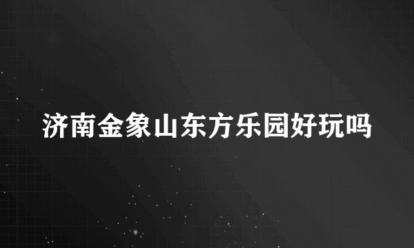 济南金象山东方乐园好玩吗