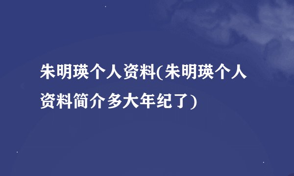 朱明瑛个人资料(朱明瑛个人资料简介多大年纪了)