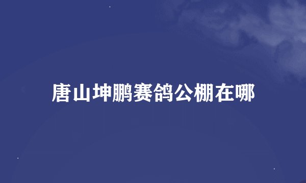 唐山坤鹏赛鸽公棚在哪