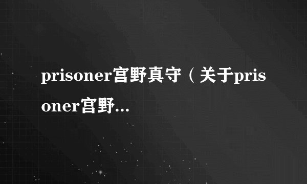 prisoner宫野真守（关于prisoner宫野真守的基本详情介绍）