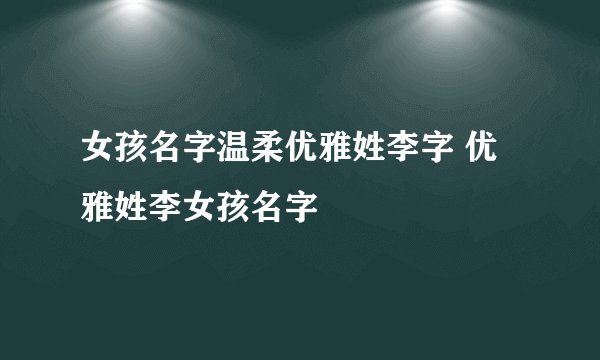 女孩名字温柔优雅姓李字 优雅姓李女孩名字