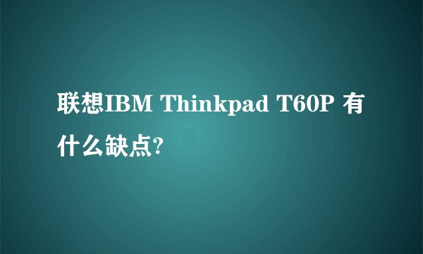 联想IBM Thinkpad T60P 有什么缺点?
