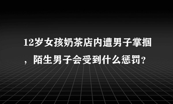 12岁女孩奶茶店内遭男子掌掴，陌生男子会受到什么惩罚？