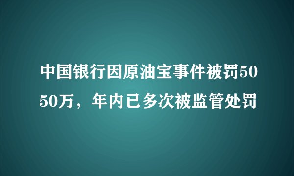 中国银行因原油宝事件被罚5050万,年内已多次被监管处罚