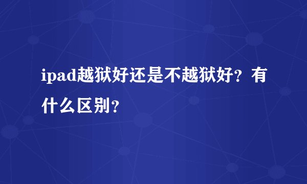 ipad越狱好还是不越狱好？有什么区别？
