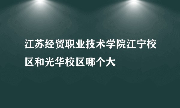 江苏经贸职业技术学院江宁校区和光华校区哪个大