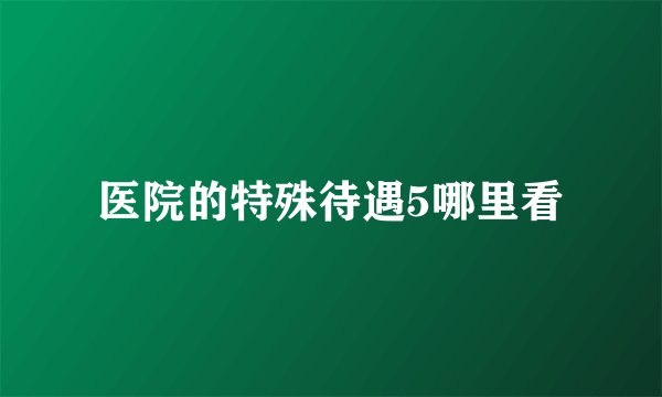 医院的特殊待遇5哪里看