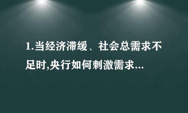 1.当经济滞缓、社会总需求不足时,央行如何刺激需求?如果可以,尽量写清楚中间