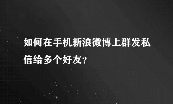如何在手机新浪微博上群发私信给多个好友？