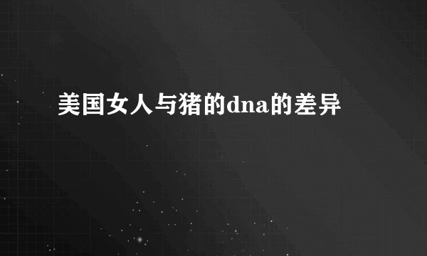 美国女人与猪的dna的差异