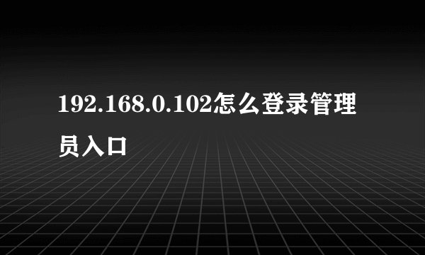 192.168.0.102怎么登录管理员入口