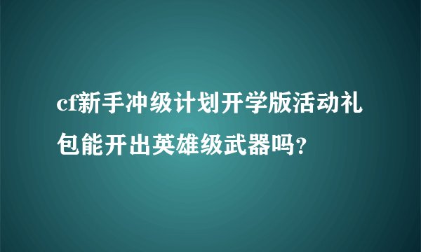 cf新手冲级计划开学版活动礼包能开出英雄级武器吗？