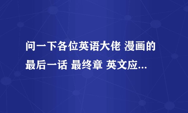 问一下各位英语大佬 漫画的最后一话 最终章 英文应该怎么说 是end credit吗？