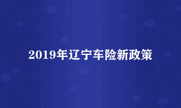 2019年辽宁车险新政策