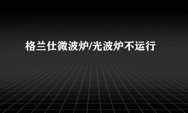 格兰仕微波炉/光波炉不运行