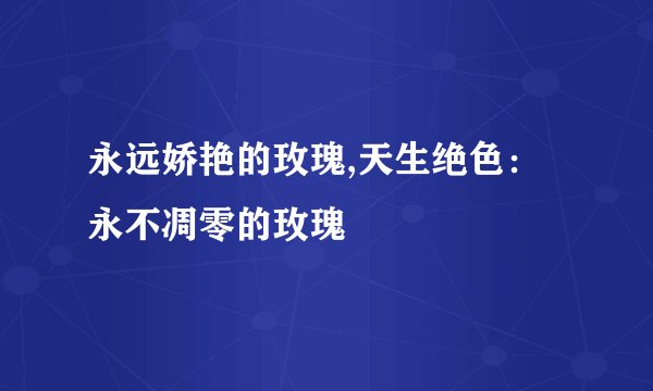 永远娇艳的玫瑰,天生绝色：永不凋零的玫瑰