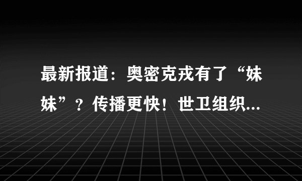 最新报道：奥密克戎有了“妹妹”？传播更快！世卫组织欧洲办事处：奥密克戎可能意味着欧洲疫情的结束