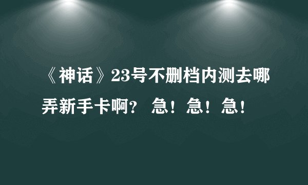 《神话》23号不删档内测去哪弄新手卡啊？ 急！急！急！