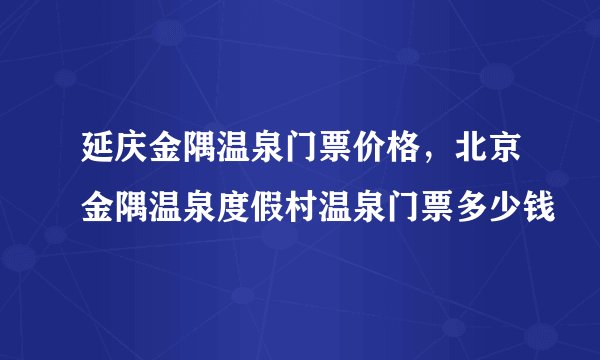 延庆金隅温泉门票价格，北京金隅温泉度假村温泉门票多少钱