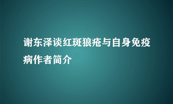 谢东泽谈红斑狼疮与自身免疫病作者简介