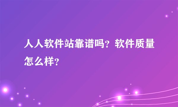 人人软件站靠谱吗？软件质量怎么样？