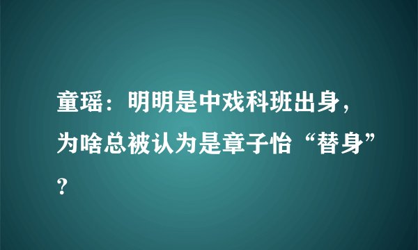 童瑶：明明是中戏科班出身，为啥总被认为是章子怡“替身”？