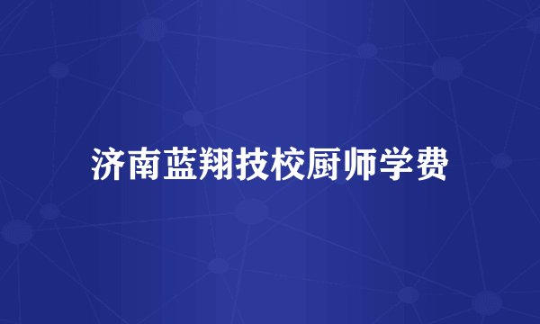 济南蓝翔技校厨师学费