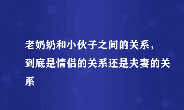老奶奶和小伙子之间的关系，到底是情侣的关系还是夫妻的关系