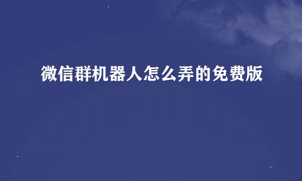微信群机器人怎么弄的免费版