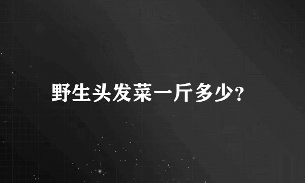 野生头发菜一斤多少？