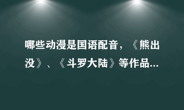 哪些动漫是国语配音,《熊出没》、《斗罗大陆》等作品皆为国语